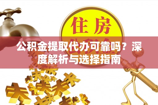 太子河公积金提取代办可靠吗？深度解析与选择指南
