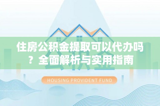 太子河住房公积金提取可以代办吗？全面解析与实用指南