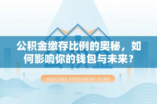 太子河公积金缴存比例的奥秘，如何影响你的钱包与未来？