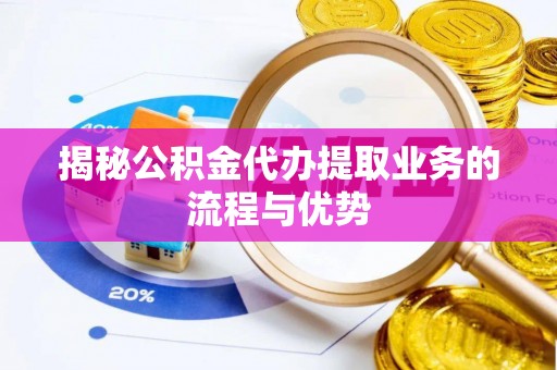 太子河揭秘公积金代办提取业务的流程与优势