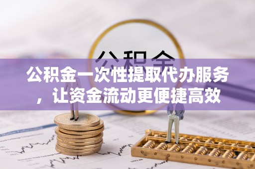 太子河公积金一次性提取代办服务，让资金流动更便捷高效