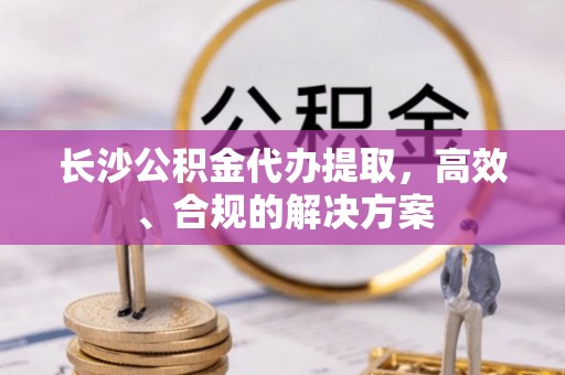 太子河长沙公积金代办提取，高效、合规的解决方案
