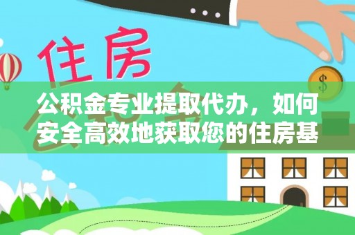 太子河公积金专业提取代办，如何安全高效地获取您的住房基金