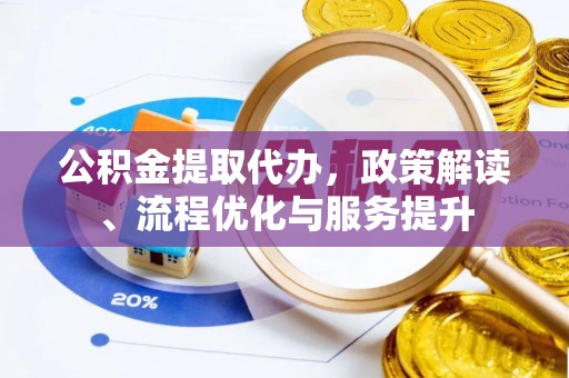 太子河公积金提取代办，政策解读、流程优化与服务提升
