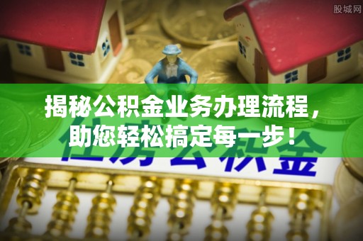 太子河揭秘公积金业务办理流程，助您轻松搞定每一步！