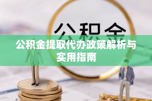 太子河公积金提取代办政策解析与实用指南