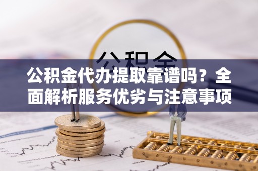 太子河公积金代办提取靠谱吗？全面解析服务优劣与注意事项