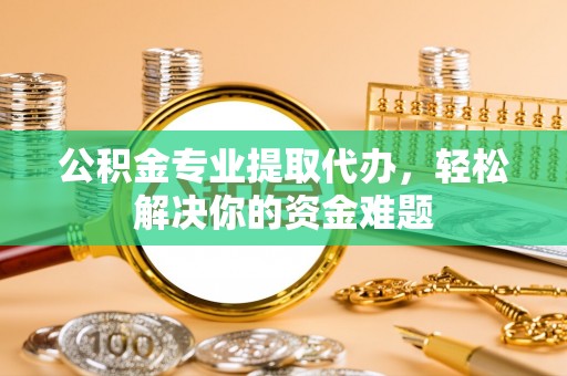 太子河公积金专业提取代办，轻松解决你的资金难题