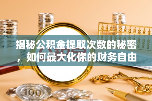 太子河揭秘公积金提取次数的秘密，如何最大化你的财务自由？