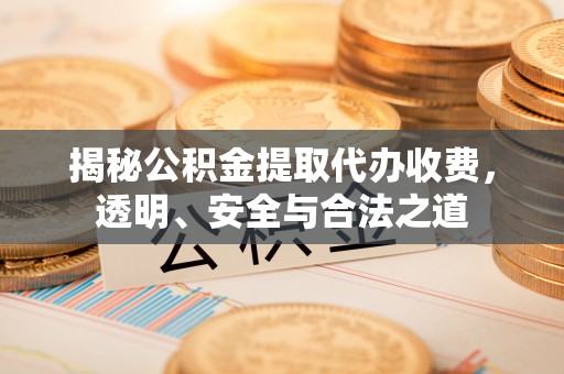 太子河揭秘公积金提取代办收费，透明、安全与合法之道
