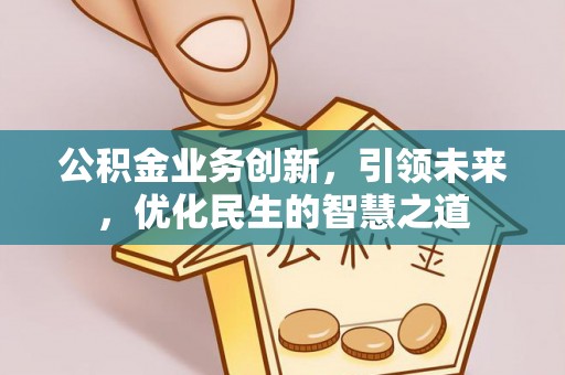 太子河公积金业务创新，引领未来，优化民生的智慧之道