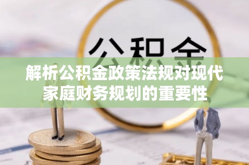 太子河解析公积金政策法规对现代家庭财务规划的重要性