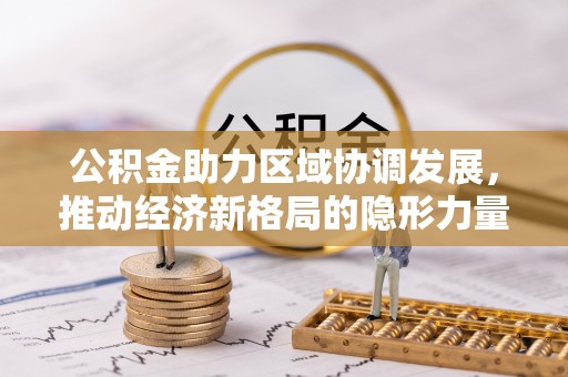 太子河公积金助力区域协调发展，推动经济新格局的隐形力量