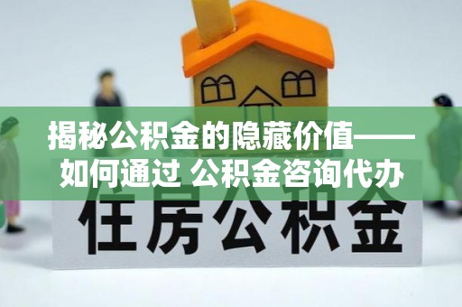 太子河揭秘公积金的隐藏价值——如何通过 公积金咨询代办提取 优化财富管理