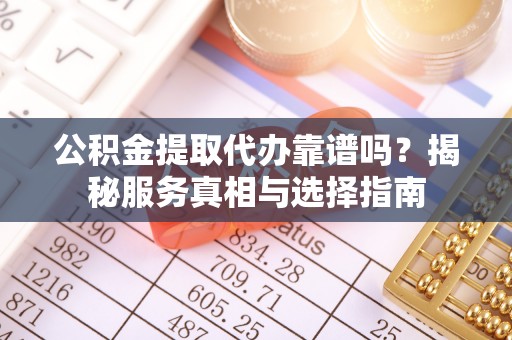 太子河公积金提取代办靠谱吗？揭秘服务真相与选择指南