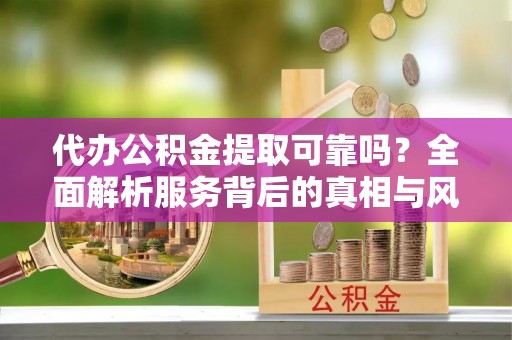 太子河代办公积金提取可靠吗？全面解析服务背后的真相与风险
