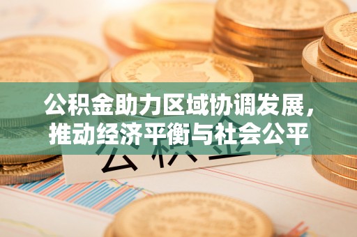 太子河公积金助力区域协调发展，推动经济平衡与社会公平