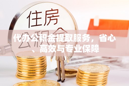 太子河代办公积金提取服务，省心、高效与专业保障