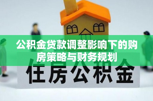 太子河公积金贷款调整影响下的购房策略与财务规划
