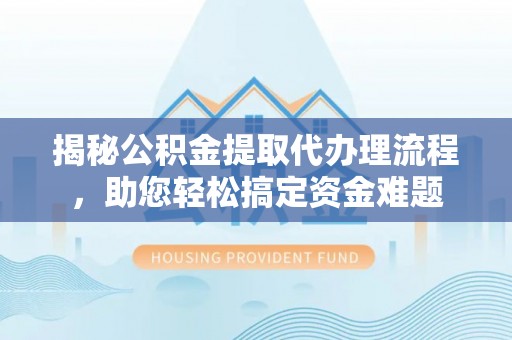 太子河揭秘公积金提取代办理流程，助您轻松搞定资金难题
