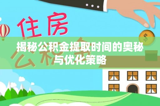 太子河揭秘公积金提取时间的奥秘与优化策略