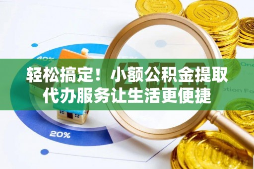 太子河轻松搞定！小额公积金提取代办服务让生活更便捷