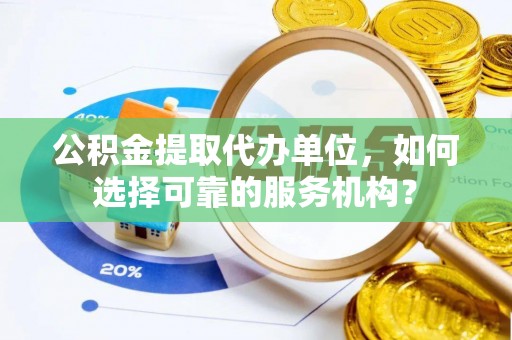太子河公积金提取代办单位，如何选择可靠的服务机构？