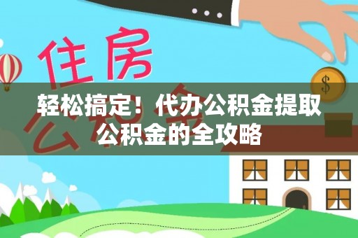 太子河轻松搞定！代办公积金提取公积金的全攻略