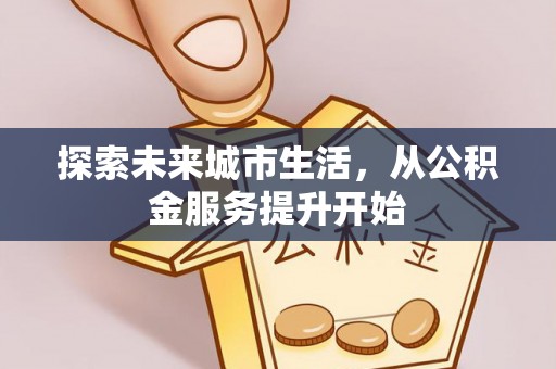 太子河探索未来城市生活，从公积金服务提升开始