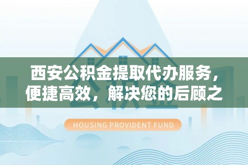 太子河西安公积金提取代办服务，便捷高效，解决您的后顾之忧