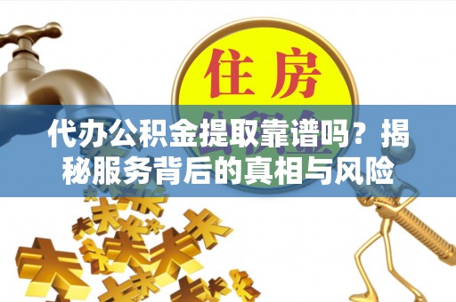 太子河代办公积金提取靠谱吗？揭秘服务背后的真相与风险