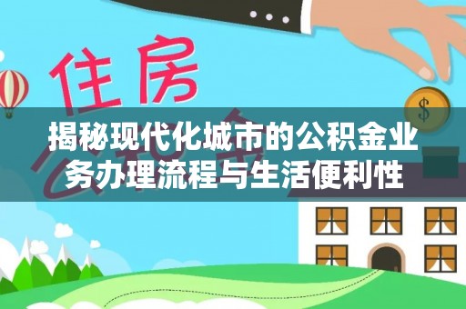 太子河揭秘现代化城市的公积金业务办理流程与生活便利性