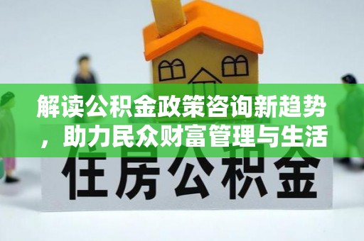 太子河解读公积金政策咨询新趋势，助力民众财富管理与生活规划