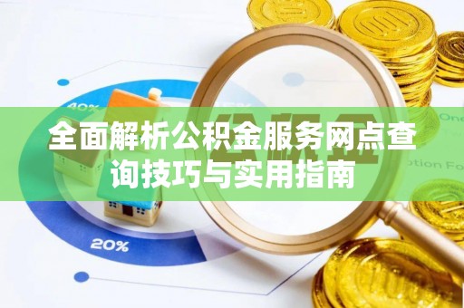 太子河全面解析公积金服务网点查询技巧与实用指南