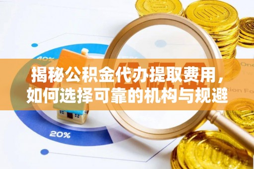 太子河揭秘公积金代办提取费用，如何选择可靠的机构与规避潜在风险