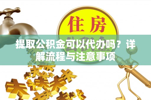 太子河提取公积金可以代办吗？详解流程与注意事项