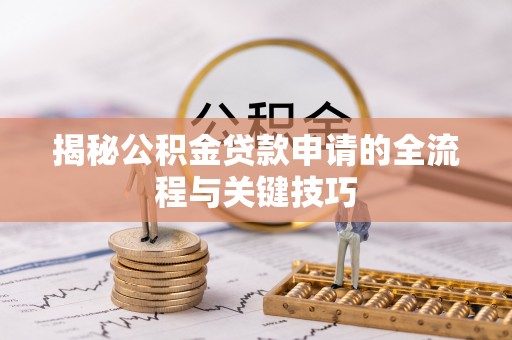 太子河揭秘公积金贷款申请的全流程与关键技巧