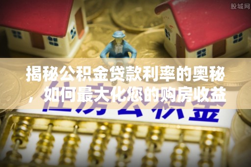太子河揭秘公积金贷款利率的奥秘，如何最大化您的购房收益