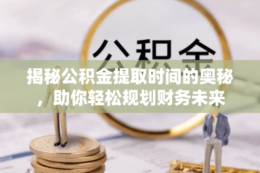 太子河揭秘公积金提取时间的奥秘，助你轻松规划财务未来