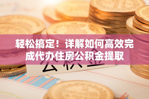 太子河轻松搞定！详解如何高效完成代办住房公积金提取