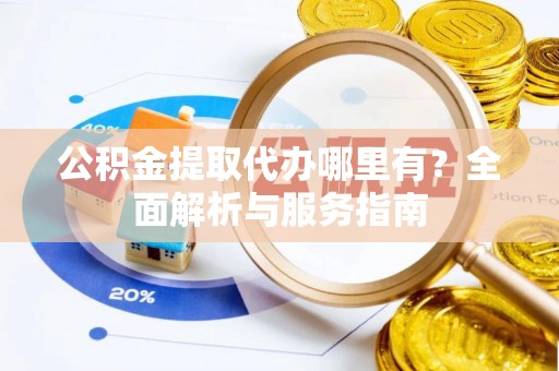 太子河公积金提取代办哪里有？全面解析与服务指南
