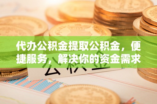 太子河代办公积金提取公积金，便捷服务，解决你的资金需求