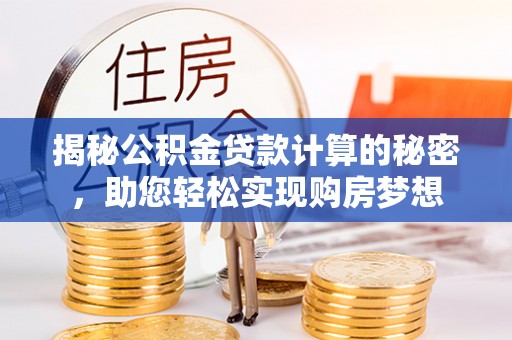太子河揭秘公积金贷款计算的秘密，助您轻松实现购房梦想