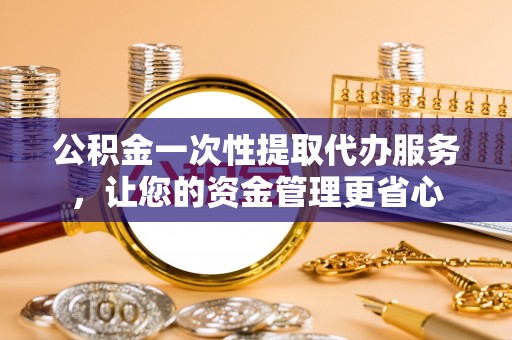 太子河公积金一次性提取代办服务，让您的资金管理更省心