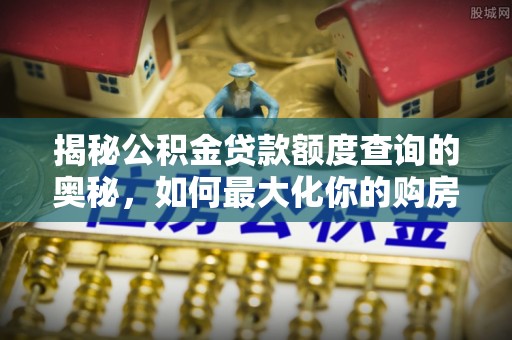 太子河揭秘公积金贷款额度查询的奥秘，如何最大化你的购房资金
