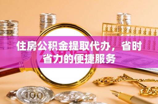 太子河住房公积金提取代办，省时省力的便捷服务