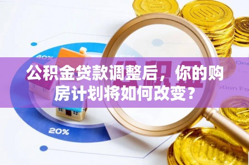 太子河公积金贷款调整后，你的购房计划将如何改变？