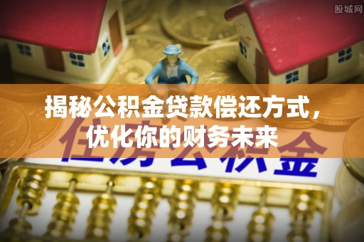太子河揭秘公积金贷款偿还方式，优化你的财务未来