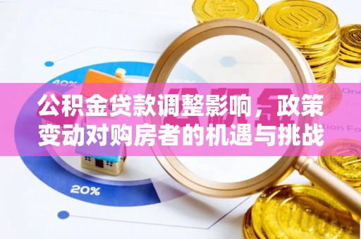 太子河公积金贷款调整影响，政策变动对购房者的机遇与挑战