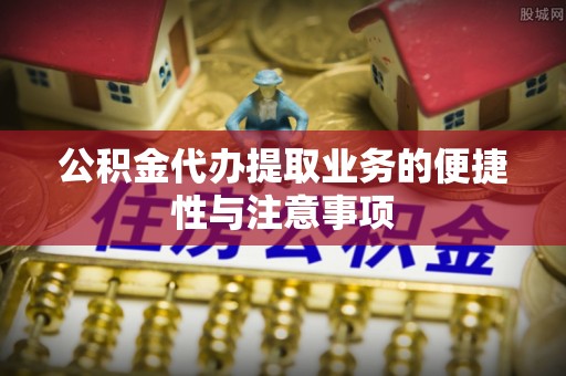 太子河公积金代办提取业务的便捷性与注意事项